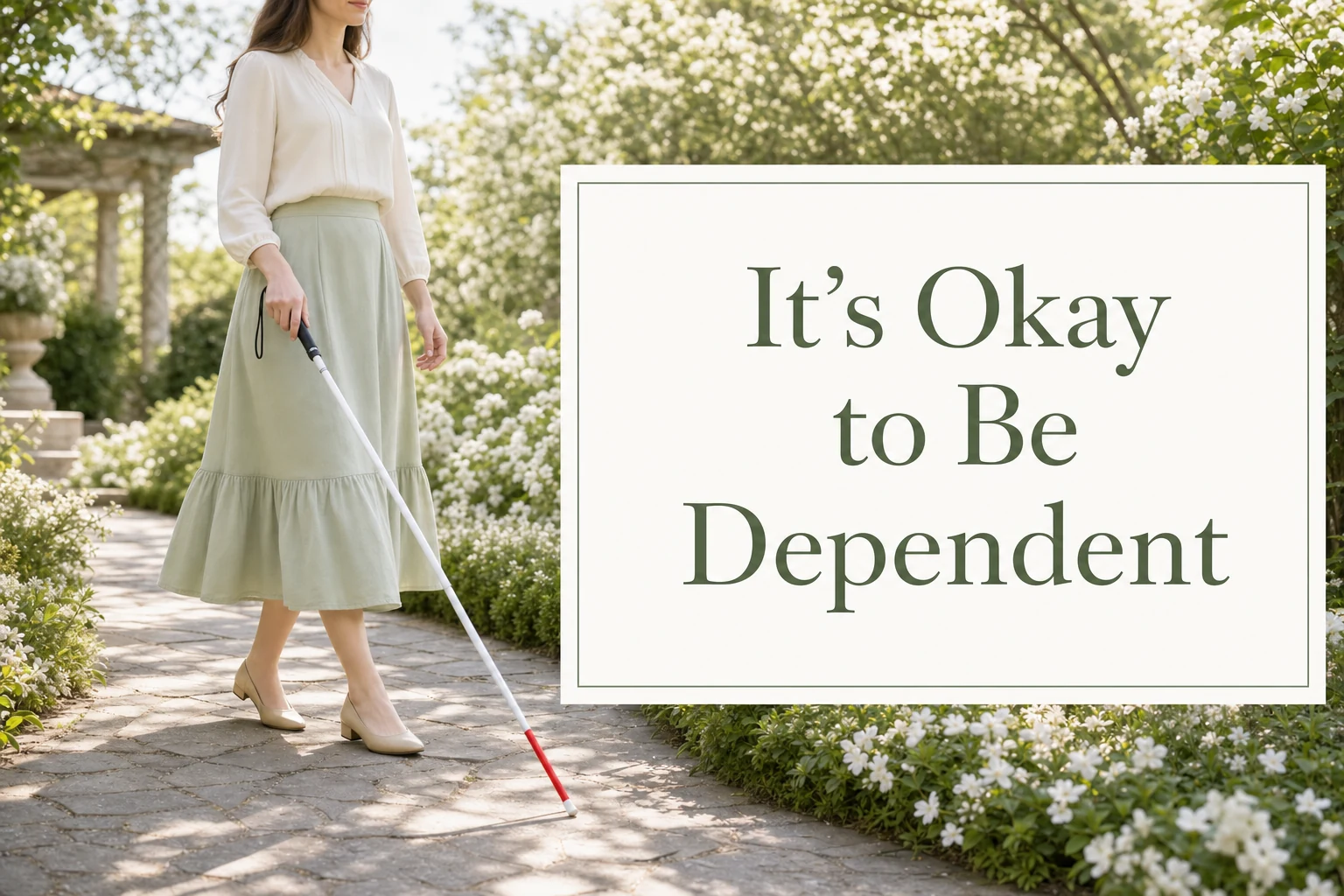 Woman's lower body and feet as she walks with a white cane along a flower-lined garden path beside the words It's Okay to Be Dependent