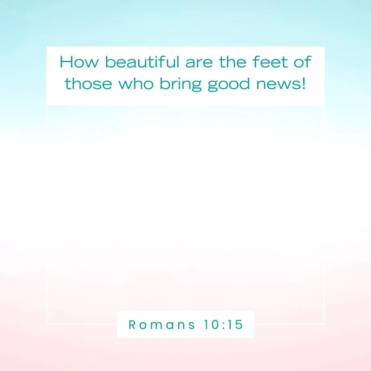 Romans 10:15 Scripture about beauty of sharing the Gospel – how beautiful are the feet of those who bring good news.